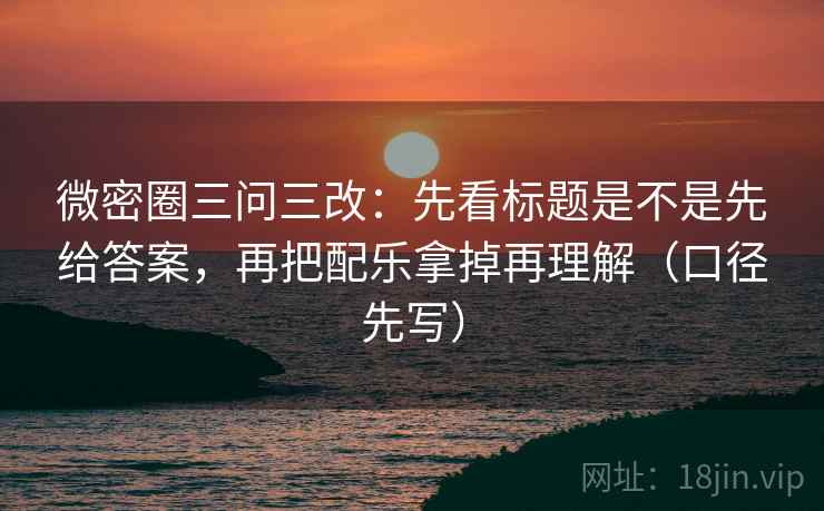 微密圈三问三改:先看标题是不是先给答案,再把配乐拿掉再理解(口径先写) 微密圈三问三改:先看标题是不是先给答案,再把配乐拿掉再理解(口径先写)