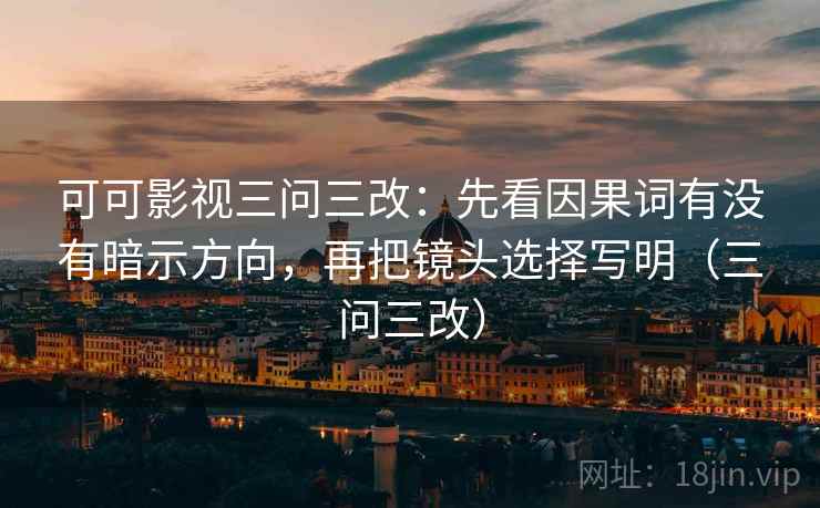 可可影视三问三改:先看因果词有没有暗示方向,再把镜头选择写明(三问三改) 可可影视三问三改:先看因果词有没有暗示方向,再把镜头选择写明(三问三改)