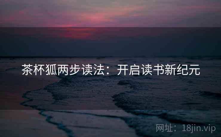 茶杯狐两步读法:开启读书新纪元 茶杯狐两步读法:开启读书新纪元