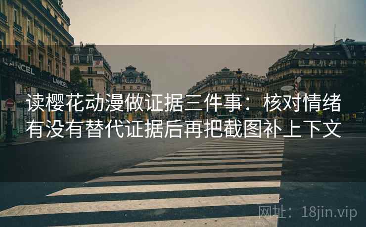 读樱花动漫做证据三件事:核对情绪有没有替代证据后再把截图补上下文 读樱花动漫做证据三件事:核对情绪有没有替代证据后再把截图补上下文