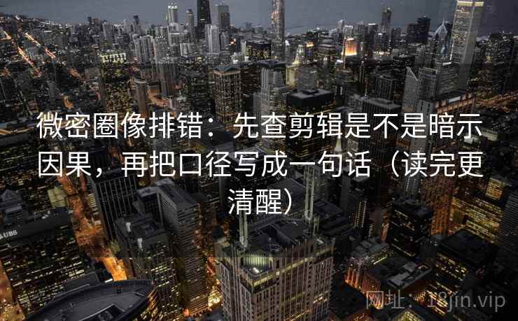 微密圈像排错:先查剪辑是不是暗示因果,再把口径写成一句话(读完更清醒) 微密圈像排错:先查剪辑是不是暗示因果,再把口径写成一句话(读完更清醒)