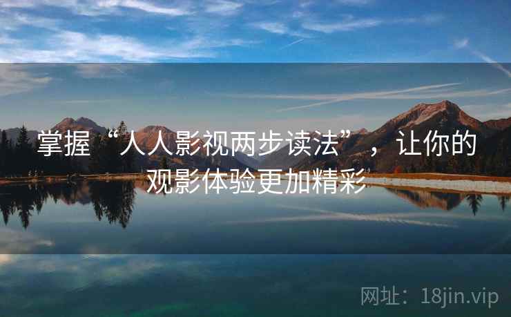 掌握“人人影视两步读法”,让你的观影体验更加精彩 掌握“人人影视两步读法”,让你的观影体验更加精彩