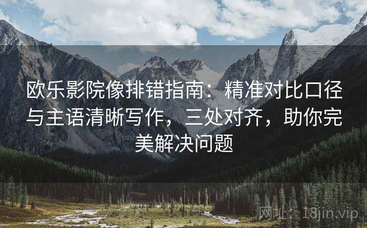 欧乐影院像排错指南:精准对比口径与主语清晰写作,三处对齐,助你完美解决问题 欧乐影院像排错指南:精准对比口径与主语清晰写作,三处对齐,助你完美解决问题