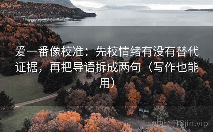 爱一番像校准:先校情绪有没有替代证据,再把导语拆成两句(写作也能用) 爱一番像校准:先校情绪有没有替代证据,再把导语拆成两句(写作也能用)