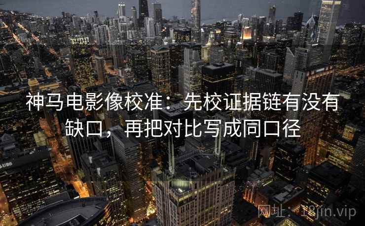 神马电影像校准:先校证据链有没有缺口,再把对比写成同口径 神马电影像校准:先校证据链有没有缺口,再把对比写成同口径