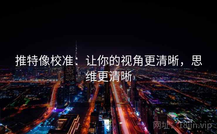 推特像校准:让你的视角更清晰,思维更清晰 推特像校准:让你的视角更清晰,思维更清晰