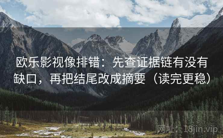 欧乐影视像排错:先查证据链有没有缺口,再把结尾改成摘要(读完更稳) 欧乐影视像排错:先查证据链有没有缺口,再把结尾改成摘要(读完更稳)