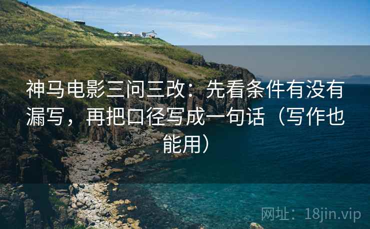 神马电影三问三改:先看条件有没有漏写,再把口径写成一句话(写作也能用) 神马电影三问三改:先看条件有没有漏写,再把口径写成一句话(写作也能用)