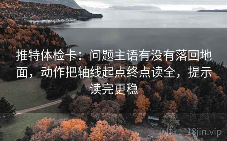 推特体检卡:问题主语有没有落回地面,动作把轴线起点终点读全,提示读完更稳 推特体检卡:问题主语有没有落回地面,动作把轴线起点终点读全,提示读完更稳