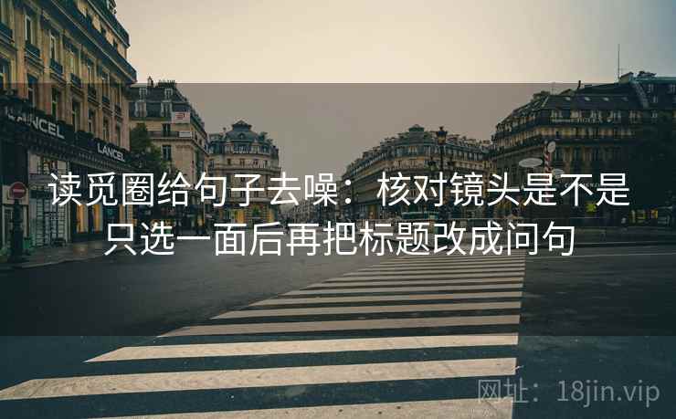 读觅圈给句子去噪:核对镜头是不是只选一面后再把标题改成问句 读觅圈给句子去噪:核对镜头是不是只选一面后再把标题改成问句