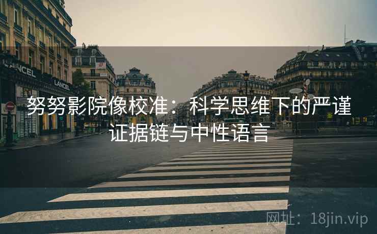 努努影院像校准:科学思维下的严谨证据链与中性语言 努努影院像校准:科学思维下的严谨证据链与中性语言