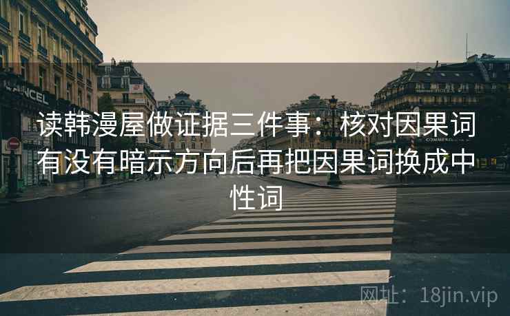 读韩漫屋做证据三件事:核对因果词有没有暗示方向后再把因果词换成中性词 读韩漫屋做证据三件事:核对因果词有没有暗示方向后再把因果词换成中性词