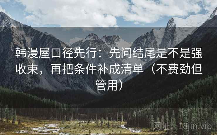 韩漫屋口径先行:先问结尾是不是强收束,再把条件补成清单(不费劲但管用) 韩漫屋口径先行:先问结尾是不是强收束,再把条件补成清单(不费劲但管用)