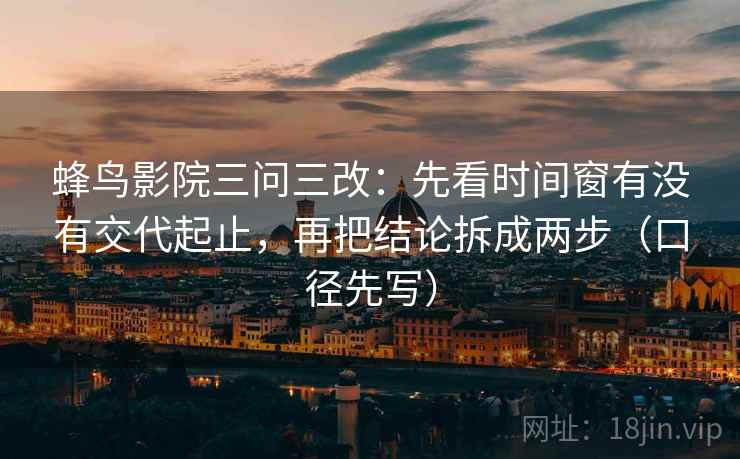 蜂鸟影院三问三改:先看时间窗有没有交代起止,再把结论拆成两步(口径先写) 蜂鸟影院三问三改:先看时间窗有没有交代起止,再把结论拆成两步(口径先写)