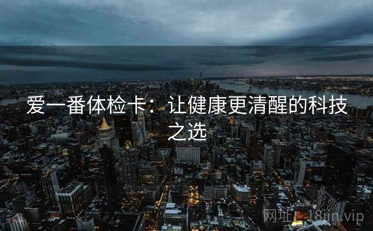 爱一番体检卡:让健康更清醒的科技之选 爱一番体检卡:让健康更清醒的科技之选