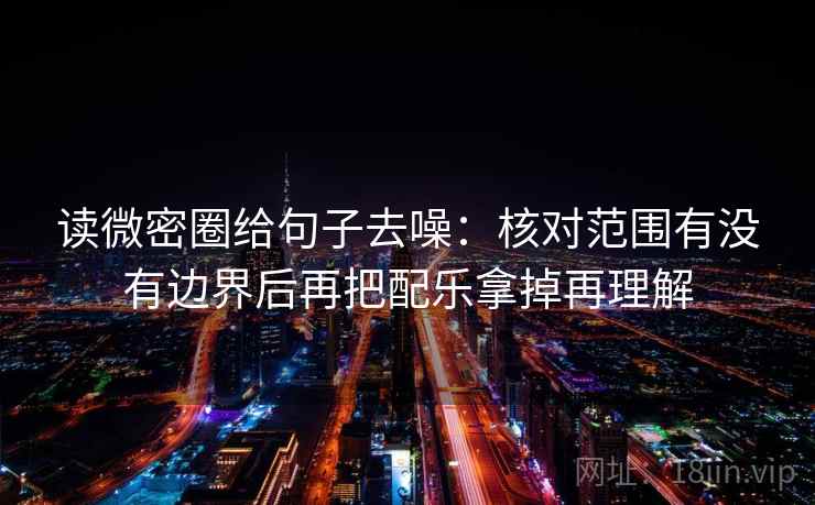 读微密圈给句子去噪:核对范围有没有边界后再把配乐拿掉再理解 读微密圈给句子去噪:核对范围有没有边界后再把配乐拿掉再理解