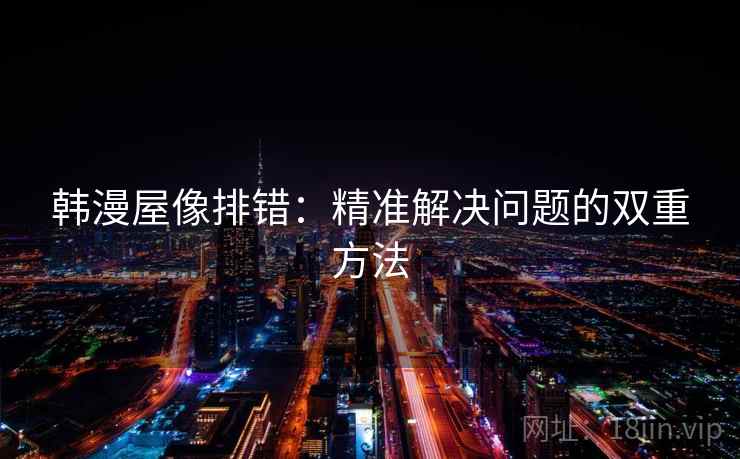韩漫屋像排错:精准解决问题的双重方法 韩漫屋像排错:精准解决问题的双重方法
