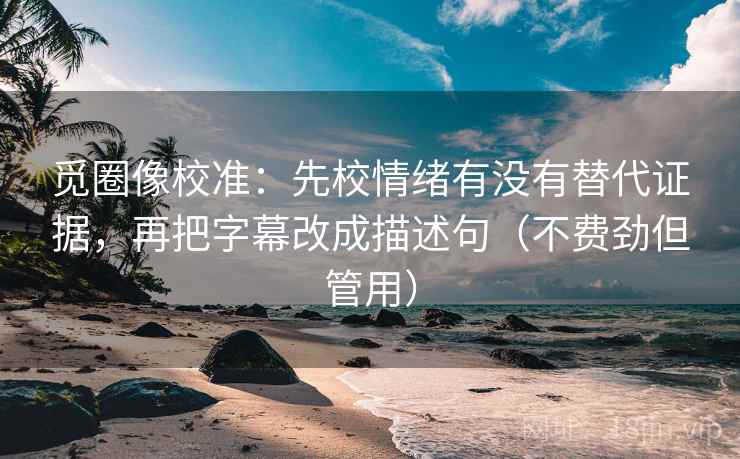 觅圈像校准：先校情绪有没有替代证据，再把字幕改成描述句（不费劲但管用）