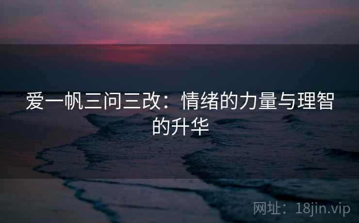 爱一帆三问三改:情绪的力量与理智的升华 爱一帆三问三改:情绪的力量与理智的升华