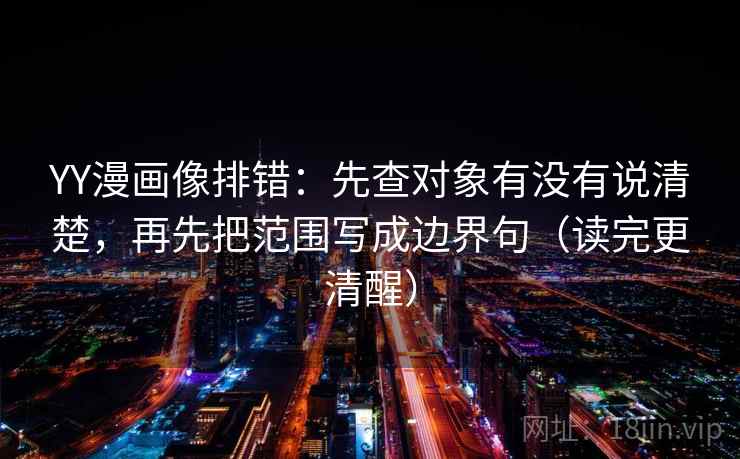 YY漫画像排错:先查对象有没有说清楚,再先把范围写成边界句(读完更清醒) YY漫画像排错:先查对象有没有说清楚,再先把范围写成边界句(读完更清醒)
