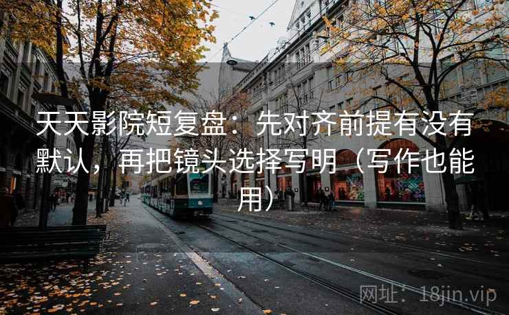 天天影院短复盘:先对齐前提有没有默认,再把镜头选择写明(写作也能用) 天天影院短复盘:先对齐前提有没有默认,再把镜头选择写明(写作也能用)