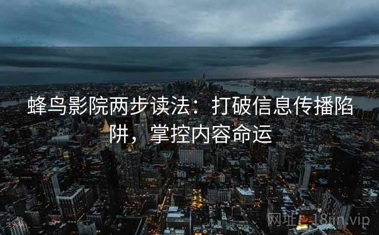 蜂鸟影院两步读法:打破信息传播陷阱,掌控内容命运 蜂鸟影院两步读法:打破信息传播陷阱,掌控内容命运
