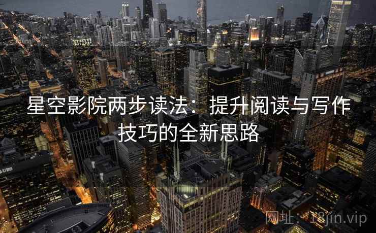 星空影院两步读法:提升阅读与写作技巧的全新思路 星空影院两步读法:提升阅读与写作技巧的全新思路