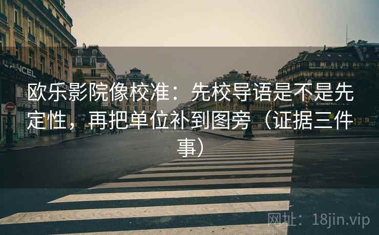 欧乐影院像校准:先校导语是不是先定性,再把单位补到图旁(证据三件事) 欧乐影院像校准:先校导语是不是先定性,再把单位补到图旁(证据三件事)