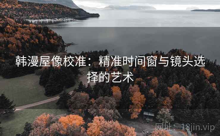韩漫屋像校准:精准时间窗与镜头选择的艺术 韩漫屋像校准:精准时间窗与镜头选择的艺术