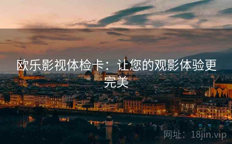 欧乐影视体检卡:让您的观影体验更完美 欧乐影视体检卡:让您的观影体验更完美