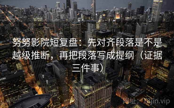 努努影院短复盘:先对齐段落是不是越级推断,再把段落写成提纲(证据三件事) 努努影院短复盘:先对齐段落是不是越级推断,再把段落写成提纲(证据三件事)