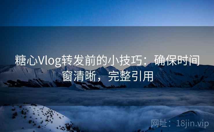 糖心Vlog转发前的小技巧:确保时间窗清晰,完整引用 糖心Vlog转发前的小技巧:确保时间窗清晰,完整引用