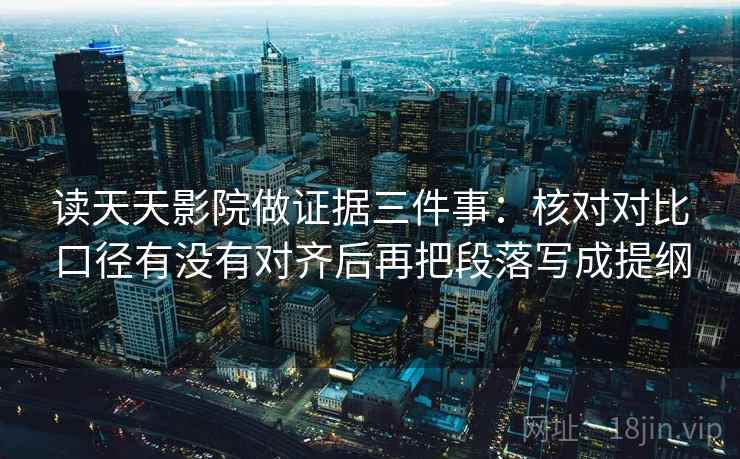 读天天影院做证据三件事:核对对比口径有没有对齐后再把段落写成提纲 读天天影院做证据三件事:核对对比口径有没有对齐后再把段落写成提纲
