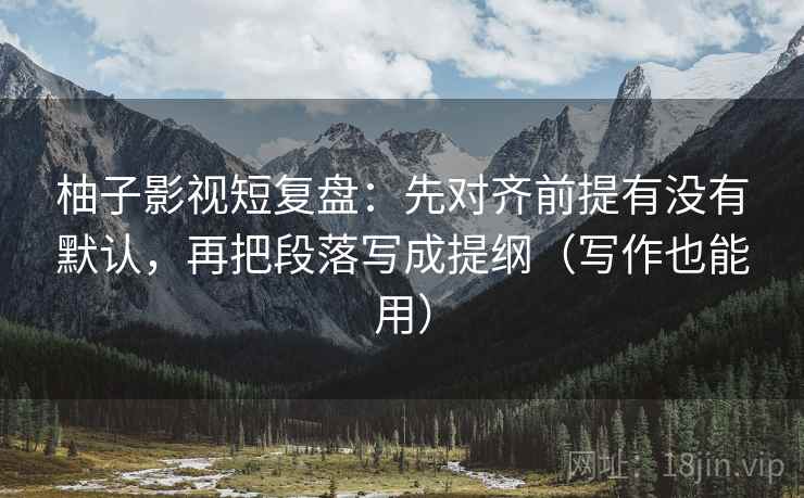 柚子影视短复盘：先对齐前提有没有默认，再把段落写成提纲（写作也能用）
