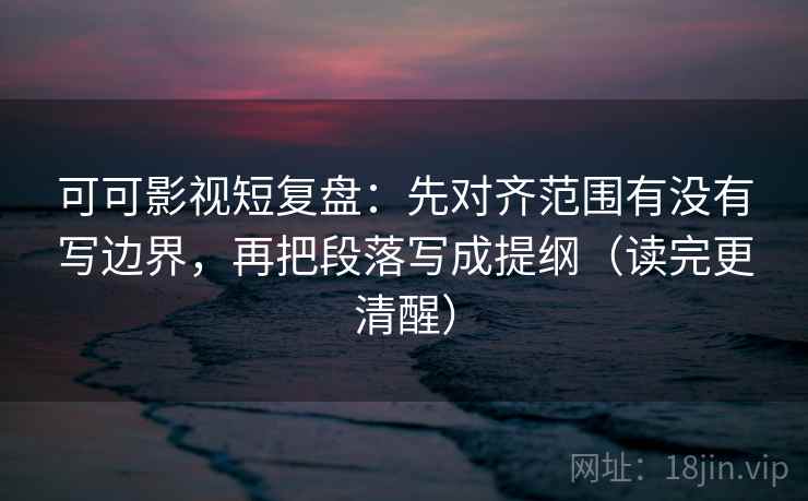 可可影视短复盘:先对齐范围有没有写边界,再把段落写成提纲(读完更清醒) 可可影视短复盘:先对齐范围有没有写边界,再把段落写成提纲(读完更清醒)