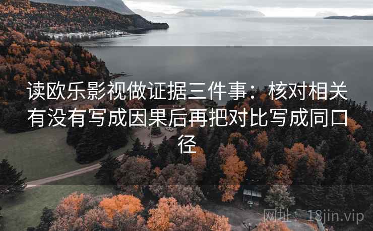 读欧乐影视做证据三件事:核对相关有没有写成因果后再把对比写成同口径 读欧乐影视做证据三件事:核对相关有没有写成因果后再把对比写成同口径
