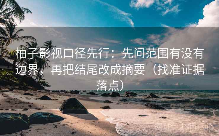 柚子影视口径先行:先问范围有没有边界,再把结尾改成摘要(找准证据落点) 柚子影视口径先行:先问范围有没有边界,再把结尾改成摘要(找准证据落点)