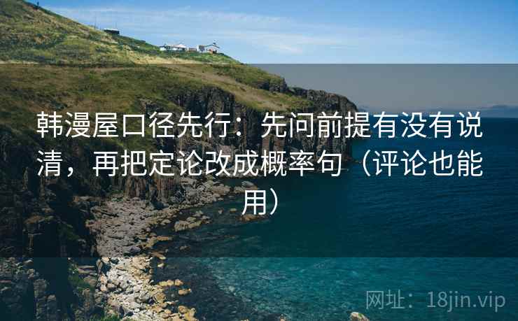 韩漫屋口径先行:先问前提有没有说清,再把定论改成概率句(评论也能用) 韩漫屋口径先行:先问前提有没有说清,再把定论改成概率句(评论也能用)