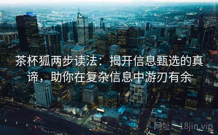 茶杯狐两步读法:揭开信息甄选的真谛,助你在复杂信息中游刃有余 茶杯狐两步读法:揭开信息甄选的真谛,助你在复杂信息中游刃有余