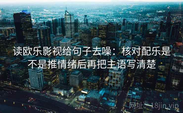 读欧乐影视给句子去噪:核对配乐是不是推情绪后再把主语写清楚 读欧乐影视给句子去噪:核对配乐是不是推情绪后再把主语写清楚