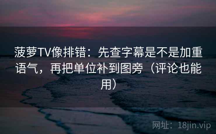 菠萝TV像排错:先查字幕是不是加重语气,再把单位补到图旁(评论也能用) 菠萝TV像排错:先查字幕是不是加重语气,再把单位补到图旁(评论也能用)
