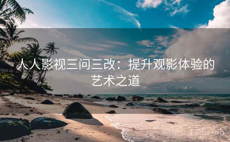 人人影视三问三改：提升观影体验的艺术之道