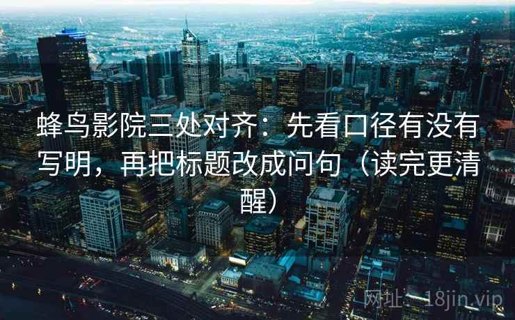 蜂鸟影院三处对齐：先看口径有没有写明，再把标题改成问句（读完更清醒）