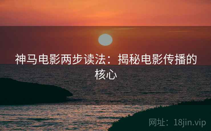 神马电影两步读法:揭秘电影传播的核心 神马电影两步读法:揭秘电影传播的核心