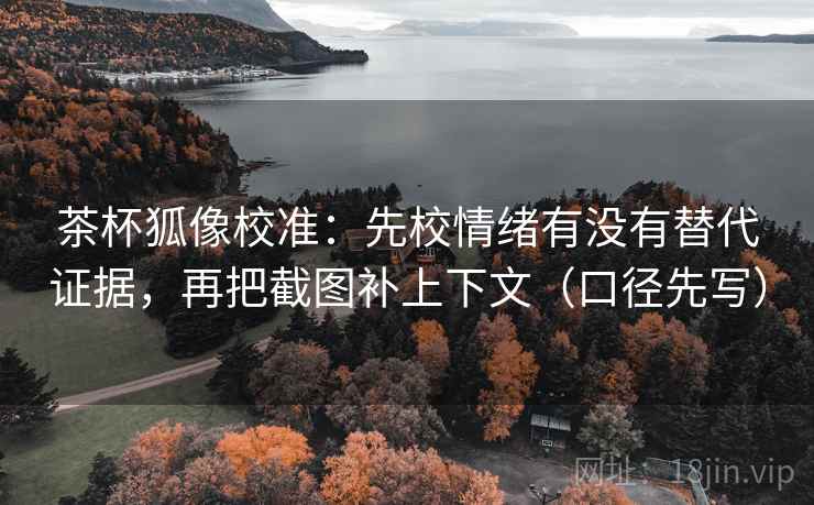茶杯狐像校准:先校情绪有没有替代证据,再把截图补上下文(口径先写) 茶杯狐像校准:先校情绪有没有替代证据,再把截图补上下文(口径先写)