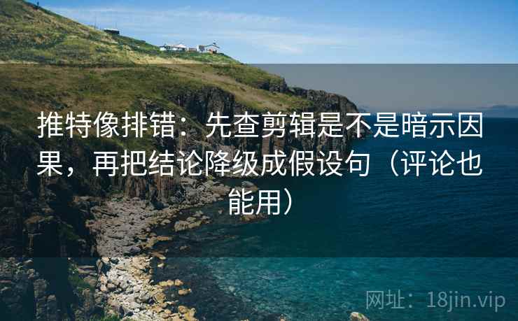 推特像排错：先查剪辑是不是暗示因果，再把结论降级成假设句（评论也能用）