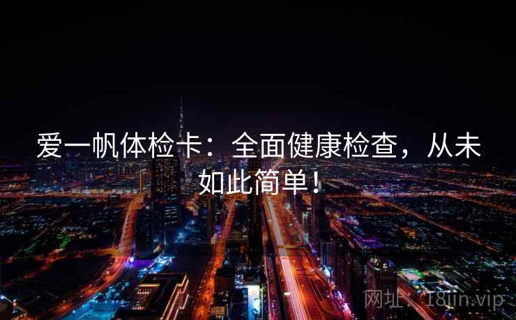 爱一帆体检卡:全面健康检查,从未如此简单! 爱一帆体检卡:全面健康检查,从未如此简单!