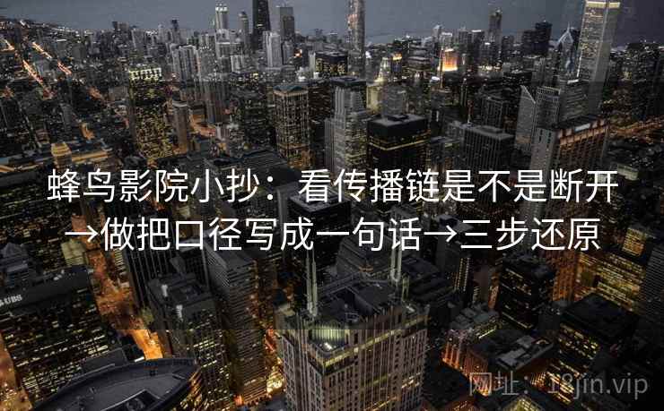 蜂鸟影院小抄:看传播链是不是断开→做把口径写成一句话→三步还原 蜂鸟影院小抄:看传播链是不是断开→做把口径写成一句话→三步还原