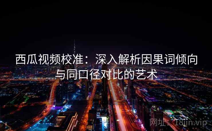 西瓜视频校准:深入解析因果词倾向与同口径对比的艺术 西瓜视频校准:深入解析因果词倾向与同口径对比的艺术