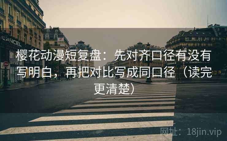 樱花动漫短复盘：先对齐口径有没有写明白，再把对比写成同口径（读完更清楚）